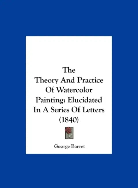 The Theory and Practice of Watercolor Painting: Elucidated in a Series of Letters (1840) by George Barret
