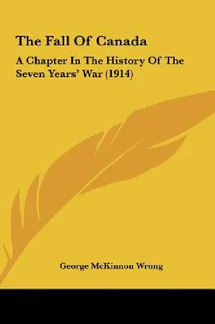 The Fall Of Canada: A Chapter In The History Of The Seven Years' War (1914) by George McKinnon Wrong