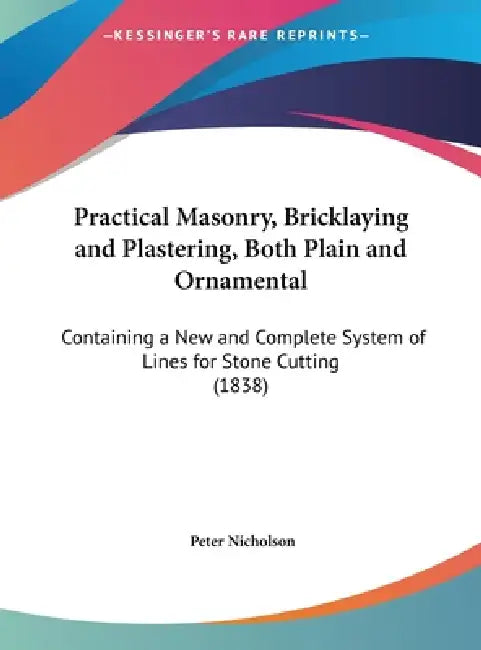 Practical Masonry, Bricklaying and Plastering, Both Plain and Ornamental: Containing a New and Complete System of Lines for Stone Cutting (1838) by Peter Nicholson