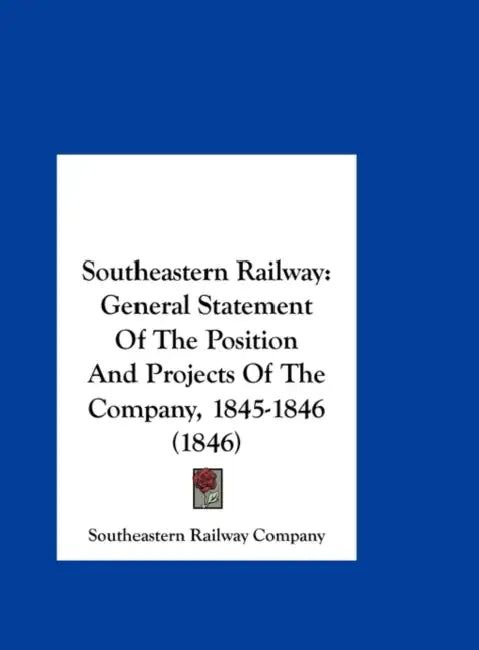 Southeastern Railway: General Statement of the Position and Projects of the Company, 1845-1846 (1846) by Southeastern Railway Co, Southeastern Railway Company
