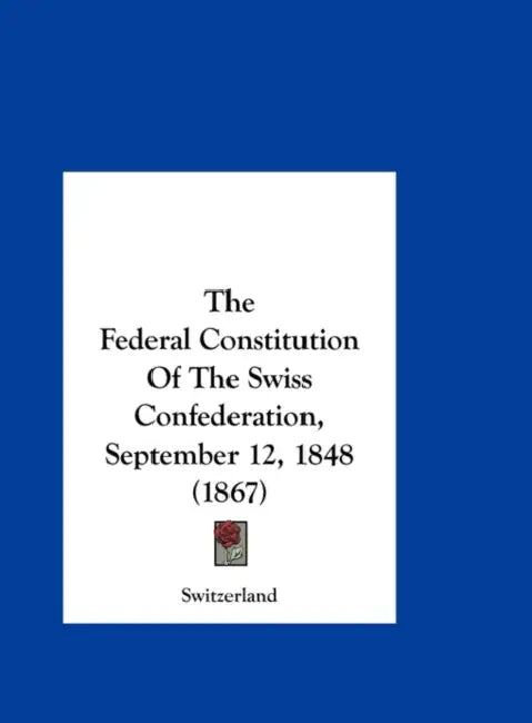 The Federal Constitution of the Swiss Confederation, September 12, 1848 (1867) by Switzerland