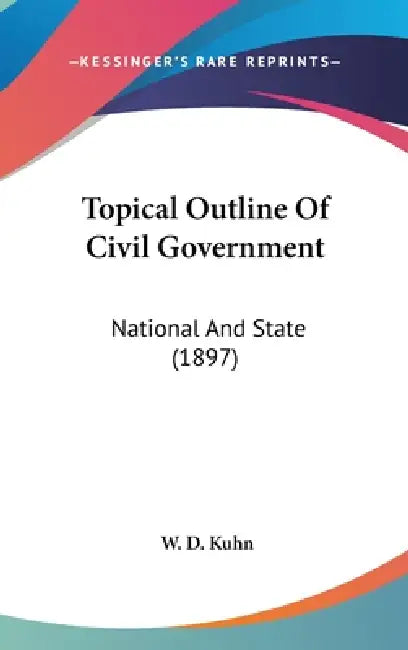 Topical Outline Of Civil Government: National And State (1897) by W. D. Kuhn