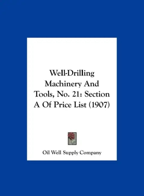 Well-Drilling Machinery And Tools, No. 21: Section A Of Price List (1907) by Oil Well Supply Company