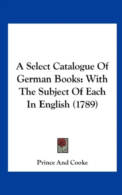 A Select Catalogue of German Books: With the Subject of Each in English (1789) by And Cooke Prince and Cooke, Prince and Cooke