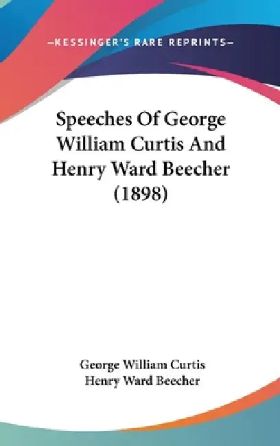 Speeches Of George William Curtis And Henry Ward Beecher (1898) by George William Curtis, Henry Ward Beecher