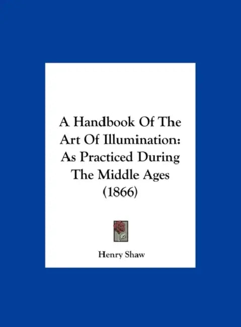 A Handbook of the Art of Illumination: As Practiced During the Middle Ages (1866) by Jr. Shaw Henry