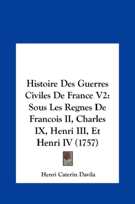 Histoire Des Guerres Civiles De France V2: Sous Les Regnes De Francois II, Charles IX, Henri III, Et Henri IV (1757) by Henri Caterin Davila