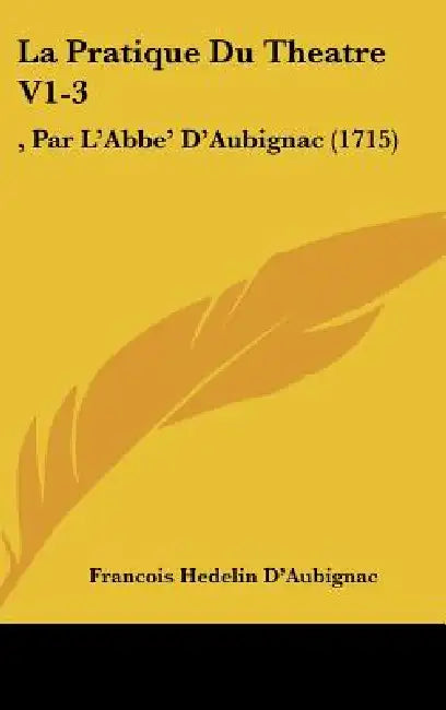 La Pratique Du Theatre V1-3: , Par L'Abbe' D'Aubignac (1715) by Francois Hedelin D'Aubignac