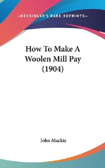 How To Make A Woolen Mill Pay (1904) by John MacKie
