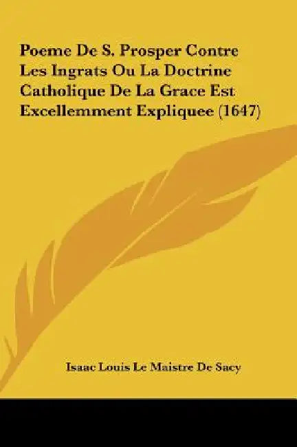 Poeme De S. Prosper Contre Les Ingrats Ou La Doctrine Catholique De La Grace Est Excellemment Expliquee (1647) by Isaac Louis Le Maistre De Sacy