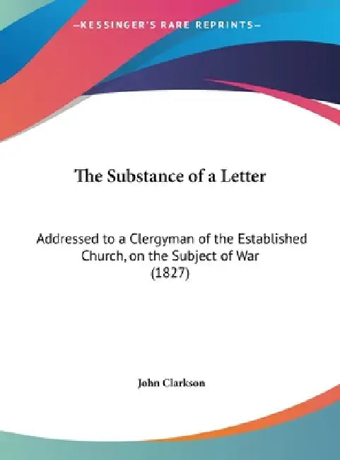 The Substance of a Letter: Addressed to a Clergyman of the Established Church, on the Subject of War (1827) by John Clarkson