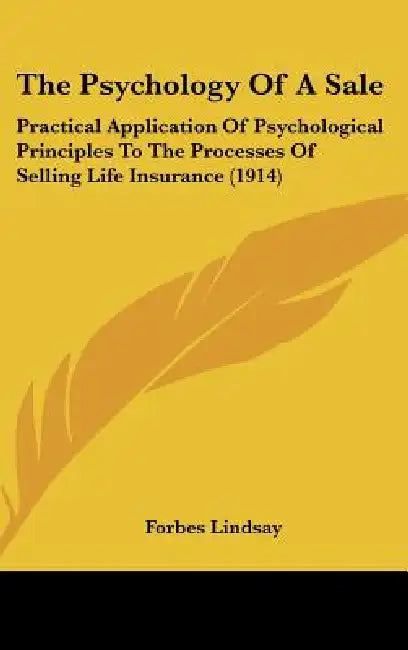 The Psychology Of A Sale: Practical Application Of Psychological Principles To The Processes Of Selling Life Insurance (1914) by Forbes Lindsay