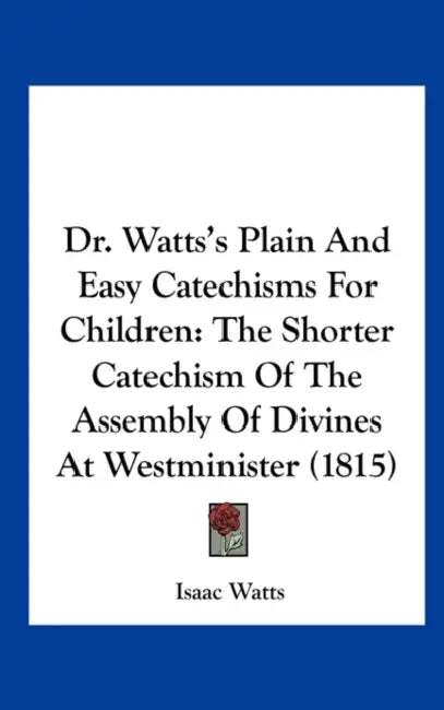 Dr. Watts's Plain and Easy Catechisms for Children: The Shorter Catechism of the Assembly of Divines at Westminister (1815) by Isaac Watts