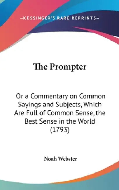 The Prompter: Or a Commentary on Common Sayings and Subjects, Which Are Full of Common Sense, the Best Sense in the World (1793) by Noah Webster