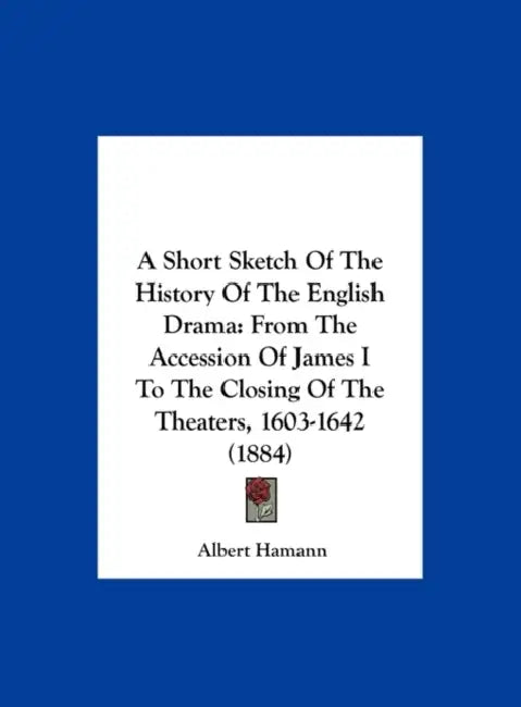 A Short Sketch of the History of the English Drama: From the Accession of James I to the Closing of the Theaters, 1603-1642 (1884) by Albert Hamann