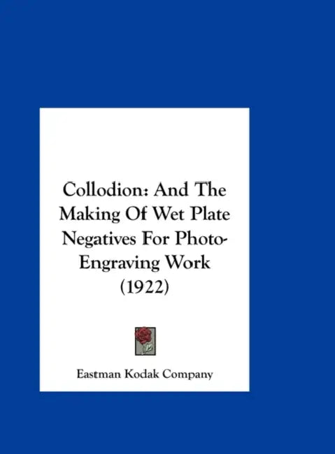 Collodion: And The Making Of Wet Plate Negatives For Photo-Engraving Work (1922) by Eastman Kodak Company