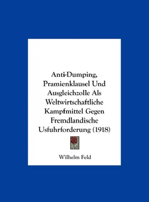Anti-Dumping, Pramienklausel Und Ausgleichzolle Als Weltwirtschaftliche Kampfmittel Gegen Fremdlandische Usfuhrforderung (1918) by Wilhelm Feld