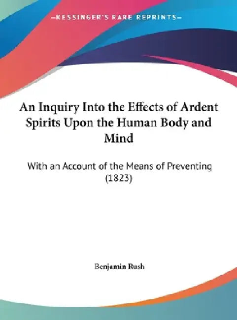 An Inquiry Into the Effects of Ardent Spirits Upon the Human Body and Mind: With an Account of the Means of Preventing (1823) by Benjamin Rush