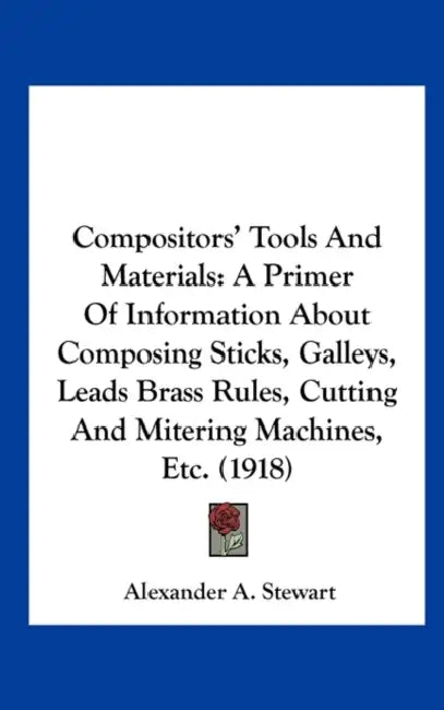 Compositors' Tools And Materials: A Primer Of Information About Composing Sticks, Galleys, Leads Brass Rules, Cutting And Mitering Machines, Etc. (191 by Alexander A. Stewart