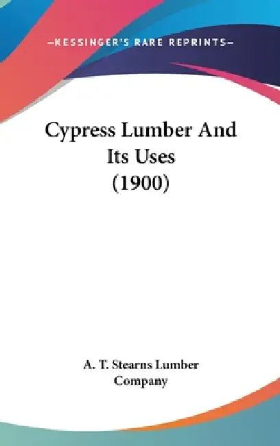 Cypress Lumber And Its Uses (1900) by A. T. Stearns Lumber Company