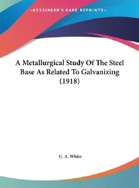 A Metallurgical Study Of The Steel Base As Related To Galvanizing (1918) by G. A. White
