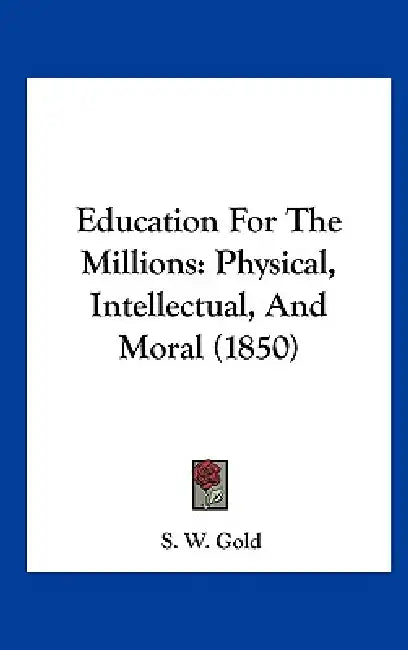 Education for the Millions: Physical, Intellectual, and Moral (1850) by S. W. Gold