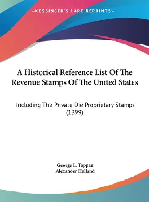 A Historical Reference List Of The Revenue Stamps Of The United States: Including The Private Die Proprietary Stamps (1899) by George L. Toppan, Alexander Holland