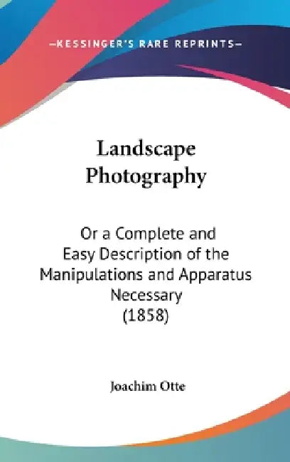 Landscape Photography: Or a Complete and Easy Description of the Manipulations and Apparatus Necessary (1858) by Joachim Otte
