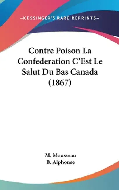 Contre Poison La Confederation C'Est Le Salut Du Bas Canada (1867) by M. Mousseau, B. Alphonse