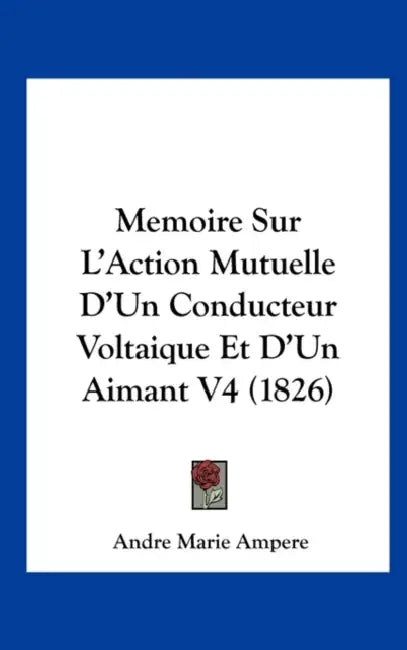 Memoire Sur L'Action Mutuelle D'Un Conducteur Voltaique Et D'Un Aimant V4 (1826) by Andre Marie Ampere