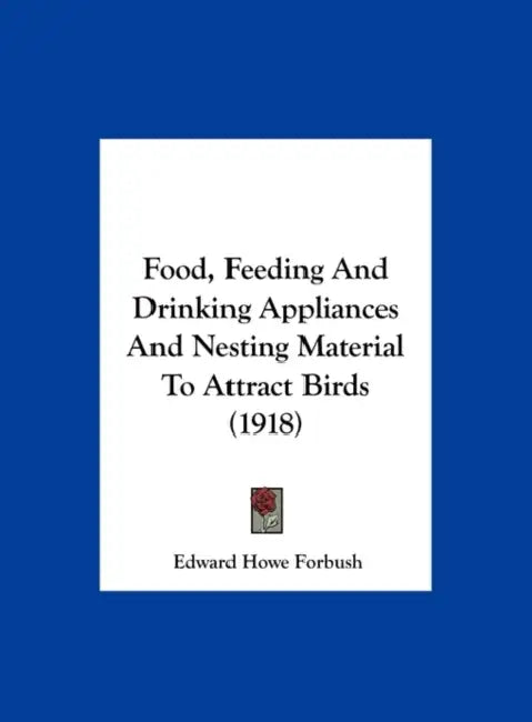 Food, Feeding And Drinking Appliances And Nesting Material To Attract Birds (1918) by Edward Howe Forbush