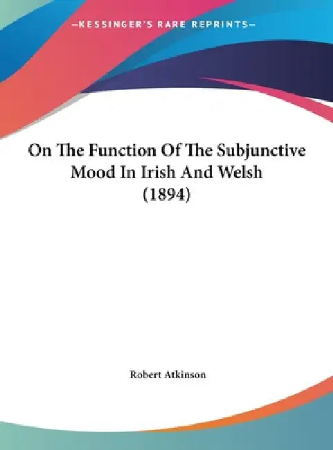 On The Function Of The Subjunctive Mood In Irish And Welsh (1894) by Robert Atkinson
