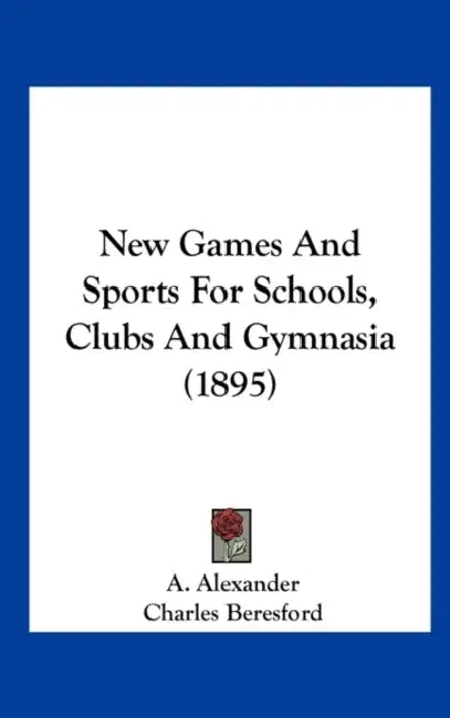 New Games And Sports For Schools, Clubs And Gymnasia (1895) by A. Alexander, Charles Beresford, B. W. Taplin