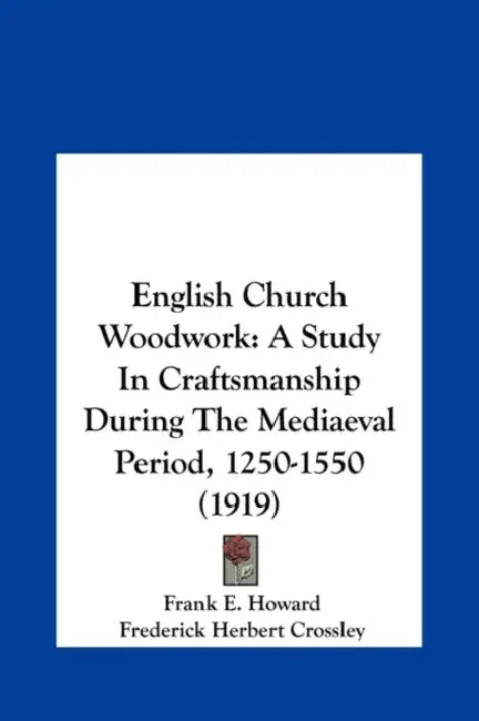 English Church Woodwork: A Study In Craftsmanship During The Mediaeval Period, 1250-1550 (1919) by Frank E. Howard, Frederick Herbert Crossley