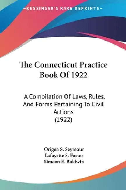 The Connecticut Practice Book Of 1922: A Compilation Of Laws, Rules, And Forms Pertaining To Civil Actions (1922) by Origen S. Seymour, Lafayette S. Foster, Simeon E. Baldwin