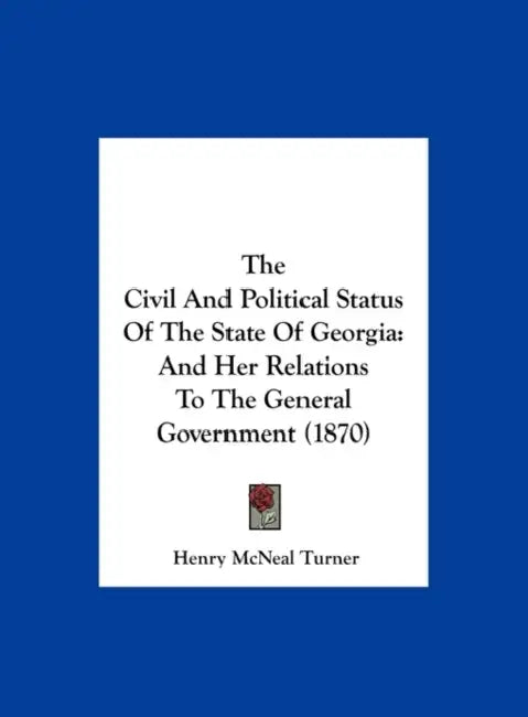The Civil and Political Status of the State of Georgia: And Her Relations to the General Government (1870) by Henry McNeal Turner