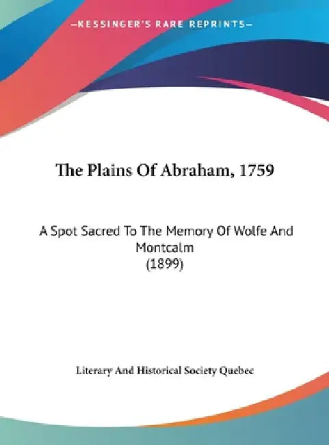 The Plains Of Abraham, 1759: A Spot Sacred To The Memory Of Wolfe And Montcalm (1899) by Literary and Historical Society Quebec