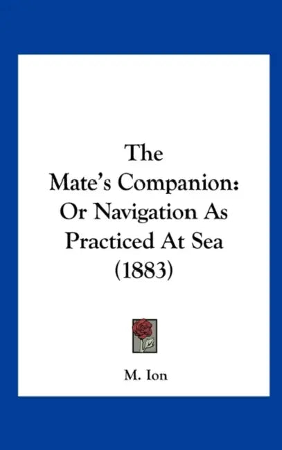 The Mate's Companion: Or Navigation as Practiced at Sea (1883) by M. Ion