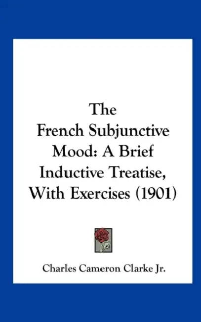 The French Subjunctive Mood: A Brief Inductive Treatise, With Exercises (1901) by Jr. Clarke Charles Cameron