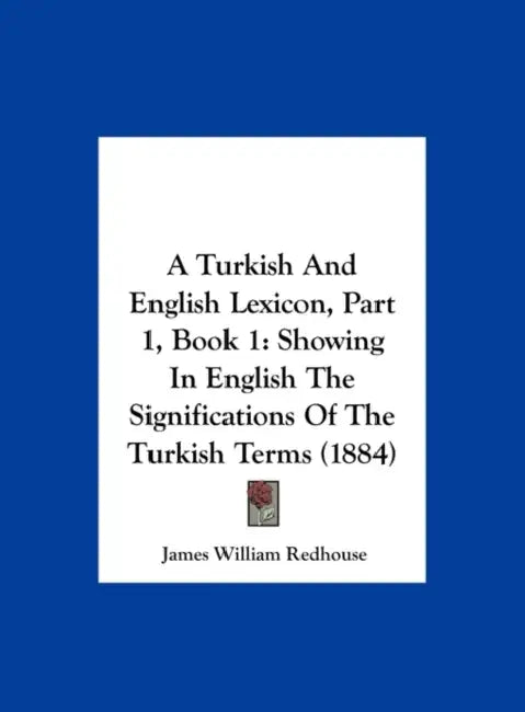 A Turkish and English Lexicon, Part 1, Book 1: Showing in English the Significations of the Turkish Terms (1884) by James William Redhouse