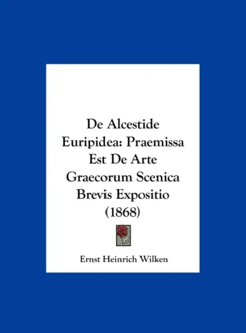 De Alcestide Euripidea: Praemissa Est De Arte Graecorum Scenica Brevis Expositio (1868) by Ernst Heinrich Wilken