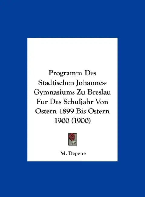 Programm Des Stadtischen Johannes-Gymnasiums Zu Breslau Fur Das Schuljahr Von Ostern 1899 Bis Ostern 1900 (1900) by M. Depene