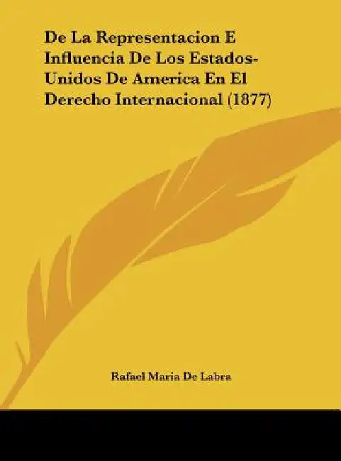 De La Representacion E Influencia De Los Estados-Unidos De America En El Derecho Internacional (1877) by Rafael Maria De Labra