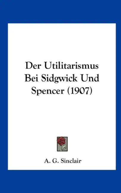 Der Utilitarismus Bei Sidgwick Und Spencer (1907) by A. G. Sinclair