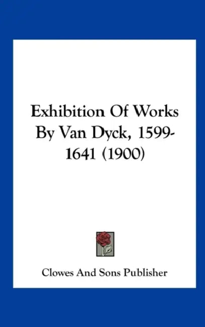 Exhibition Of Works By Van Dyck, 1599-1641 (1900) by Clowes and Sons Publisher