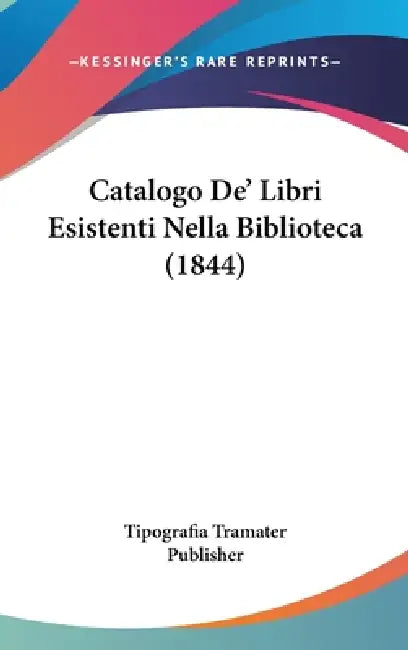 Catalogo De' Libri Esistenti Nella Biblioteca (1844) by Tipografia Tramater Publisher