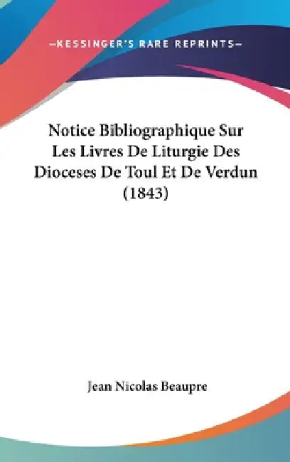 Notice Bibliographique Sur Les Livres De Liturgie Des Dioceses De Toul Et De Verdun (1843) by Jean Nicolas Beaupre