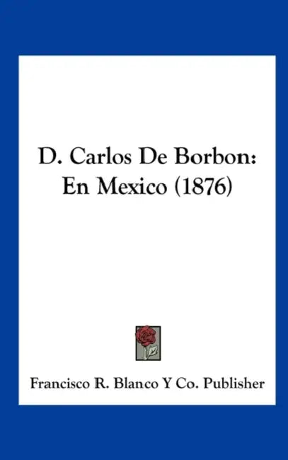 D. Carlos De Borbon: En Mexico (1876) by Francisco R Blanco Y Co Publisher