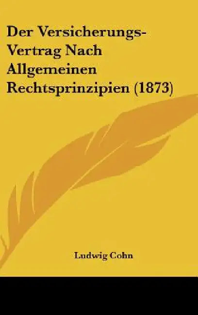 Der Versicherungs-Vertrag Nach Allgemeinen Rechtsprinzipien (1873) by Ludwig Cohn