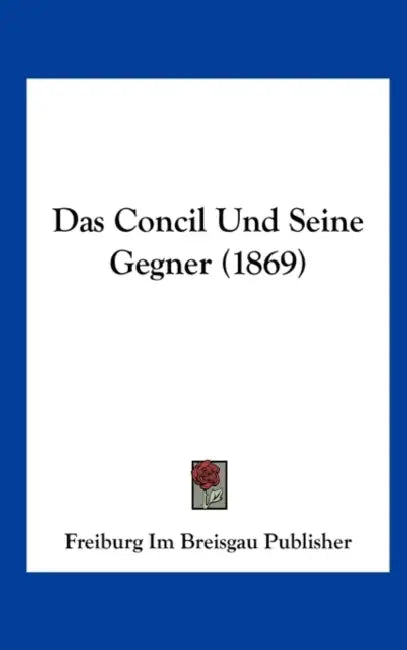 Das Concil Und Seine Gegner (1869) by Freiburg Im Breisgau Publisher